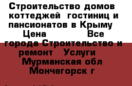 Строительство домов, коттеджей, гостиниц и пансионатов в Крыму › Цена ­ 35 000 - Все города Строительство и ремонт » Услуги   . Мурманская обл.,Мончегорск г.